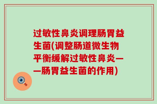 过敏性鼻炎调理肠胃益生菌(调整肠道微生物平衡缓解过敏性鼻炎——肠胃益生菌的作用)