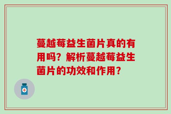 蔓越莓益生菌片真的有用吗？解析蔓越莓益生菌片的功效和作用？