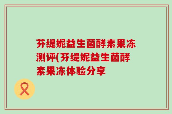 芬缇妮益生菌酵素果冻测评(芬缇妮益生菌酵素果冻体验分享