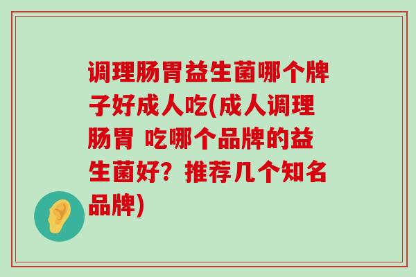 调理肠胃益生菌哪个牌子好成人吃(成人调理肠胃 吃哪个品牌的益生菌好?推荐几个知名品牌) 调理肠胃益生菌哪个牌子好成人吃(成人调理肠胃 吃哪个品牌的益生菌好?推荐几个知名品牌)