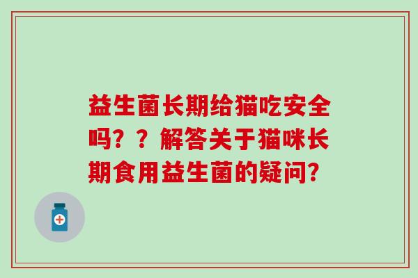 益生菌长期给猫吃安全吗？？解答关于猫咪长期食用益生菌的疑问？