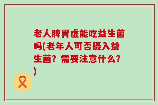 老人脾胃虚能吃益生菌吗(老年人可否摄入益生菌？需要注意什么？)