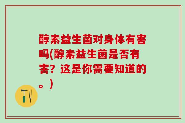 醇素益生菌对身体有害吗(醇素益生菌是否有害？这是你需要知道的。)