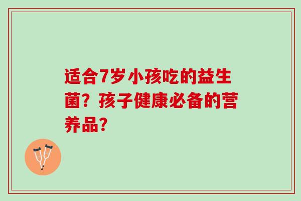 适合7岁小孩吃的益生菌？孩子健康必备的营养品？