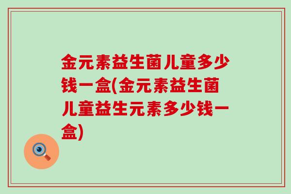 金元素益生菌儿童多少钱一盒(金元素益生菌儿童益生元素多少钱一盒)