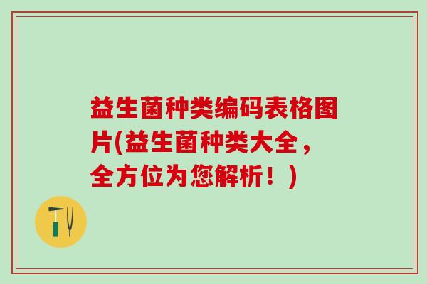 益生菌种类编码表格图片(益生菌种类大全,全方位为您解析!) 益生菌种类编码表格图片(益生菌种类大全,全方位为您解析!)