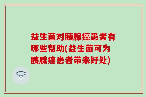 益生菌对胰腺癌患者有哪些帮助(益生菌可为胰腺癌患者带来好处)