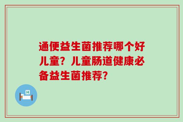 通便益生菌推荐哪个好儿童？儿童肠道健康必备益生菌推荐？