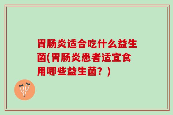胃肠炎适合吃什么益生菌(胃肠炎患者适宜食用哪些益生菌？)