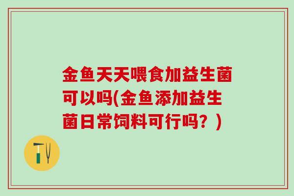 金鱼天天喂食加益生菌可以吗(金鱼添加益生菌日常饲料可行吗？)