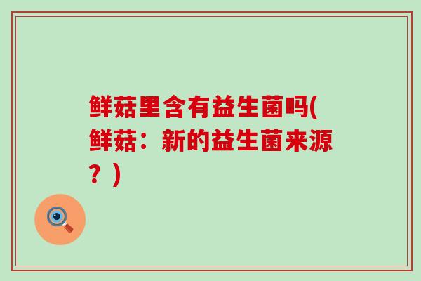 鲜菇里含有益生菌吗(鲜菇：新的益生菌来源？)