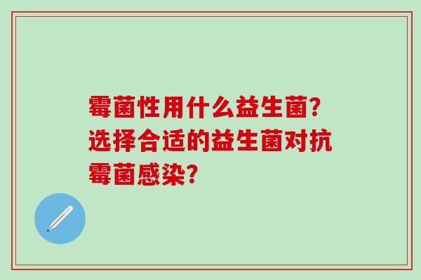 霉菌性用什么益生菌?选择合适的益生菌对抗霉菌? 霉菌性用什么益生菌?选择合适的益生菌对抗霉菌?