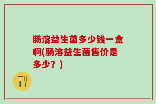 肠溶益生菌多少钱一盒啊(肠溶益生菌售价是多少？)