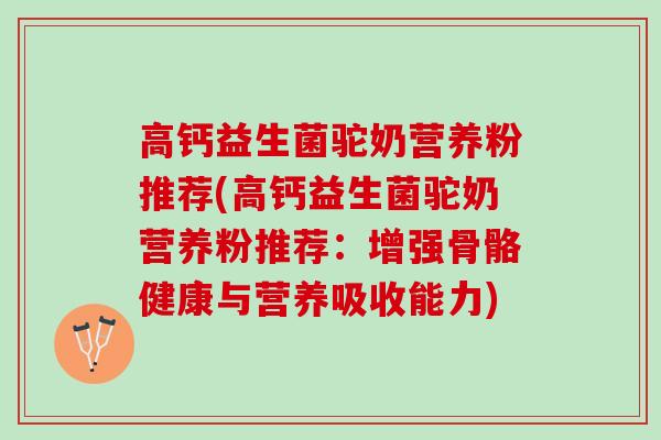 高钙益生菌驼奶营养粉推荐(高钙益生菌驼奶营养粉推荐：增强骨骼健康与营养吸收能力)
