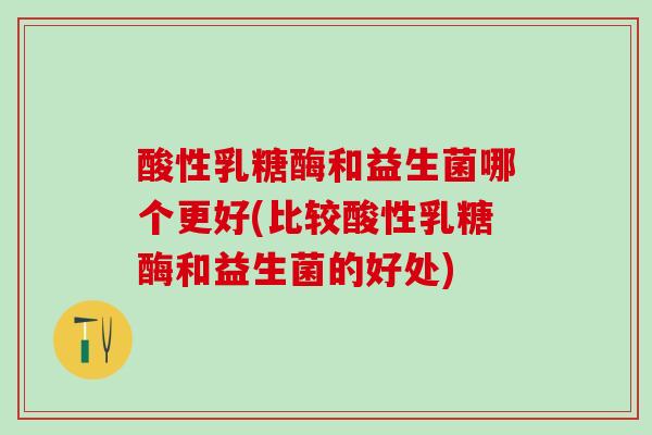 酸性乳糖酶和益生菌哪个更好(比较酸性乳糖酶和益生菌的好处)