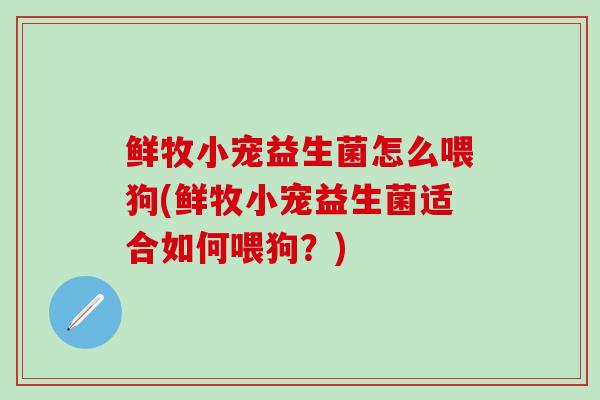 鲜牧小宠益生菌怎么喂狗(鲜牧小宠益生菌适合如何喂狗？)