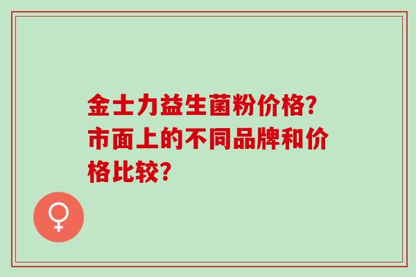 金士力益生菌粉价格？市面上的不同品牌和价格比较？