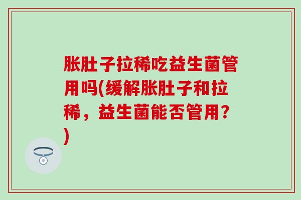 胀肚子拉稀吃益生菌管用吗(缓解胀肚子和拉稀，益生菌能否管用？)