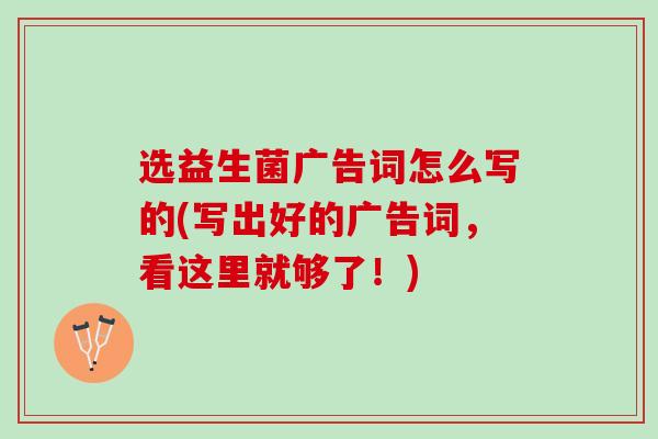 选益生菌广告词怎么写的(写出好的广告词，看这里就够了！)