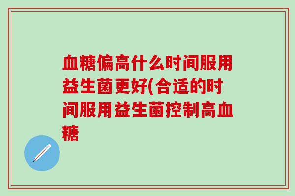 血糖偏高什么时间服用益生菌更好(合适的时间服用益生菌控制高血糖