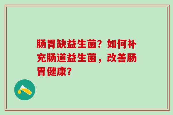 肠胃缺益生菌？如何补充肠道益生菌，改善肠胃健康？