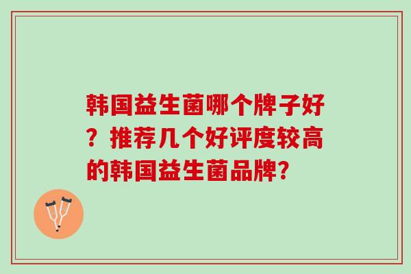 韩国益生菌哪个牌子好?推荐几个好评度较高的韩国益生菌品牌? 韩国益生菌哪个牌子好?推荐几个好评度较高的韩国益生菌品牌?