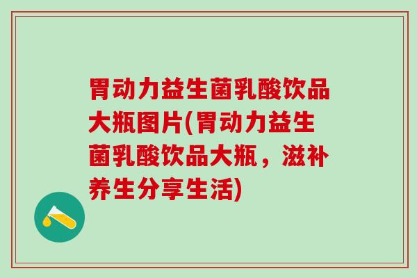 胃动力益生菌乳酸饮品大瓶图片(胃动力益生菌乳酸饮品大瓶，滋补养生分享生活)