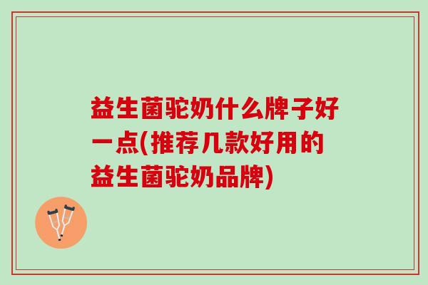 益生菌驼奶什么牌子好一点(推荐几款好用的益生菌驼奶品牌)
