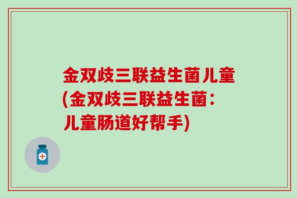 金双歧三联益生菌儿童(金双歧三联益生菌：儿童肠道好帮手)