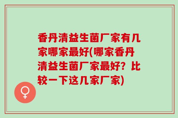 香丹清益生菌厂家有几家哪家最好(哪家香丹清益生菌厂家最好？比较一下这几家厂家)