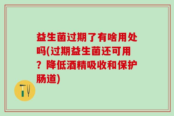 益生菌过期了有啥用处吗(过期益生菌还可用?降低酒精吸收和保护肠道) 益生菌过期了有啥用处吗(过期益生菌还可用?降低酒精吸收和保护肠道)