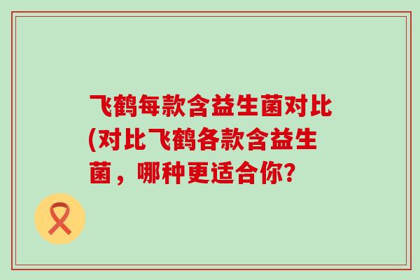 飞鹤每款含益生菌对比(对比飞鹤各款含益生菌，哪种更适合你？