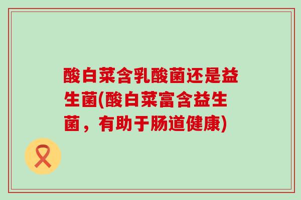 酸白菜含乳酸菌还是益生菌(酸白菜富含益生菌，有助于肠道健康)