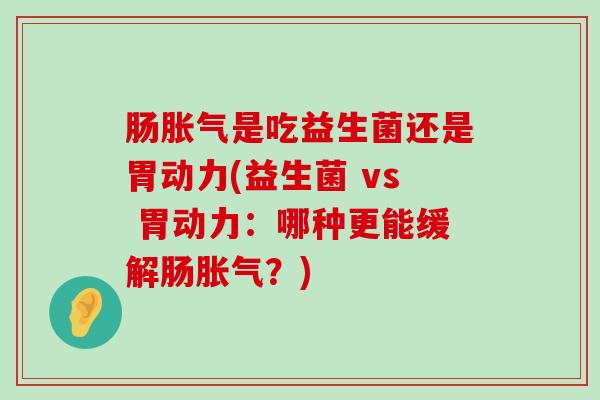 肠胀气是吃益生菌还是胃动力(益生菌 vs 胃动力：哪种更能缓解肠胀气？)