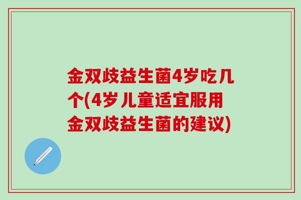 金双歧益生菌4岁吃几个(4岁儿童适宜服用金双歧益生菌的建议)