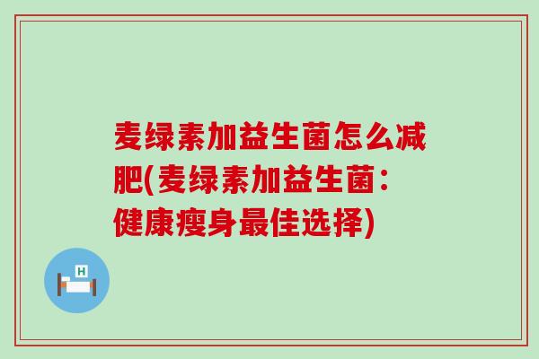 麦绿素加益生菌怎么减肥(麦绿素加益生菌：健康瘦身最佳选择)