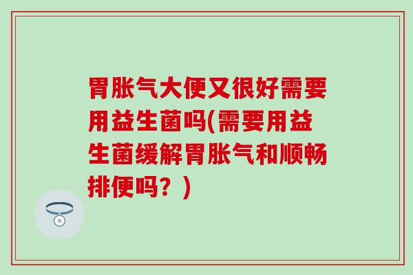 胃胀气大便又很好需要用益生菌吗(需要用益生菌缓解胃胀气和顺畅排便吗？)