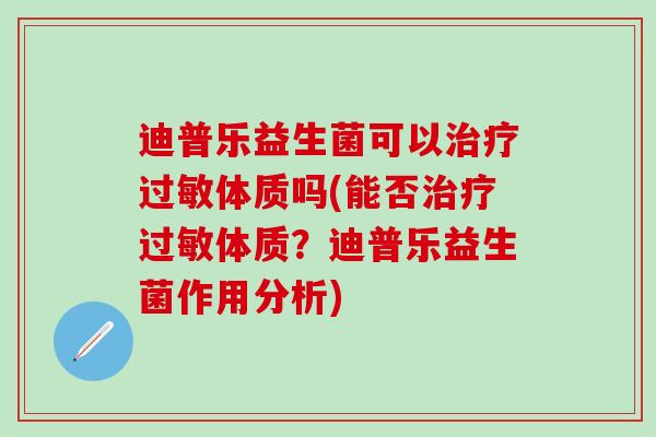 迪普乐益生菌可以治疗过敏体质吗(能否治疗过敏体质？迪普乐益生菌作用分析)