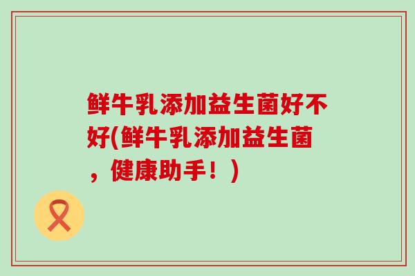 鲜牛乳添加益生菌好不好(鲜牛乳添加益生菌，健康助手！)