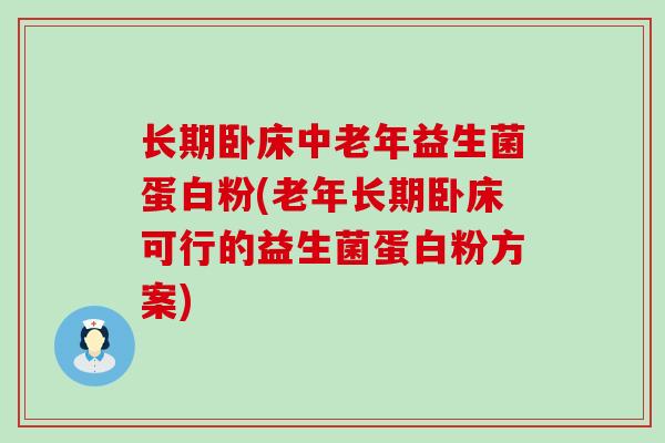 长期卧床中老年益生菌蛋白粉(老年长期卧床可行的益生菌蛋白粉方案)