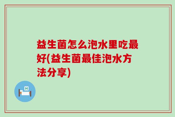 益生菌怎么泡水里吃最好(益生菌最佳泡水方法分享)