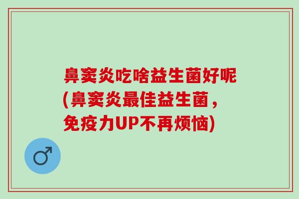 鼻窦炎吃啥益生菌好呢(鼻窦炎最佳益生菌，免疫力UP不再烦恼)