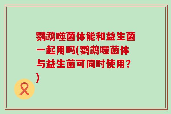 鹦鹉噬菌体能和益生菌一起用吗(鹦鹉噬菌体与益生菌可同时使用？)