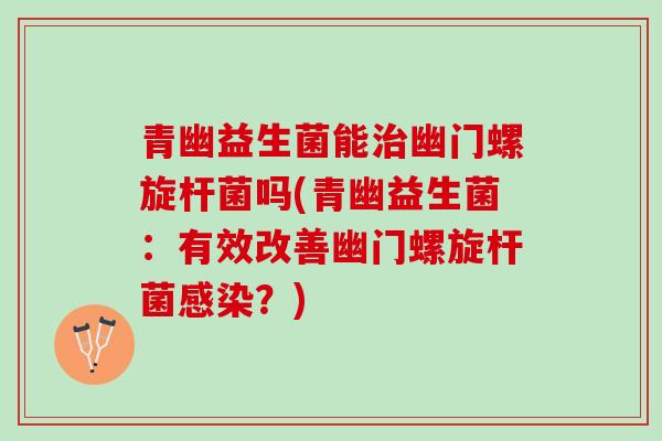 青幽益生菌能治幽门螺旋杆菌吗(青幽益生菌：有效改善幽门螺旋杆菌感染？)