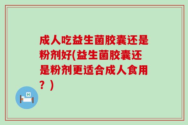 成人吃益生菌胶囊还是粉剂好(益生菌胶囊还是粉剂更适合成人食用？)