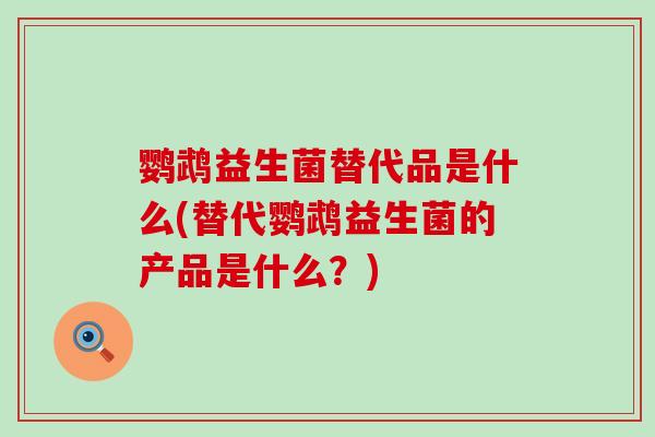 鹦鹉益生菌替代品是什么(替代鹦鹉益生菌的产品是什么？)