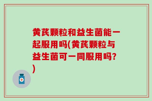 黄芪颗粒和益生菌能一起服用吗(黄芪颗粒与益生菌可一同服用吗？)
