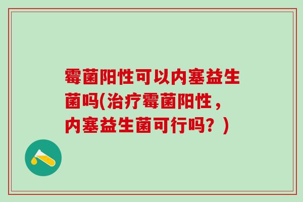 霉菌阳性可以内塞益生菌吗(霉菌阳性,内塞益生菌可行吗?) 霉菌阳性可以内塞益生菌吗(霉菌阳性,内塞益生菌可行吗?)