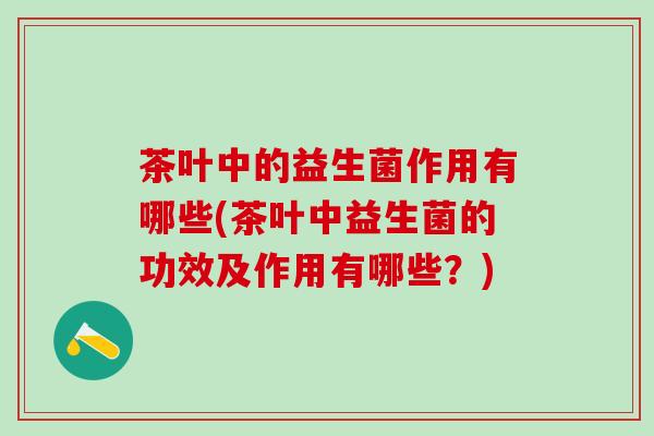 茶叶中的益生菌作用有哪些(茶叶中益生菌的功效及作用有哪些？)