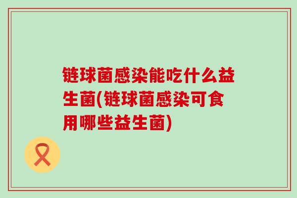 链球菌感染能吃什么益生菌(链球菌感染可食用哪些益生菌)